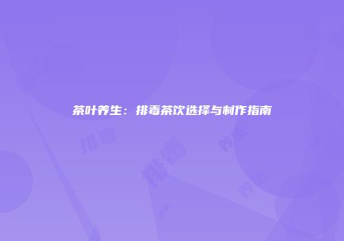 茶叶养生：排毒茶饮选择与制作指南