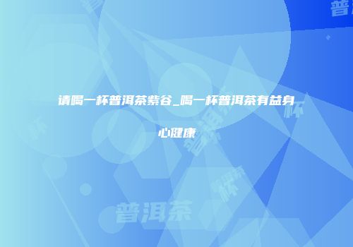 请喝一杯普洱茶紫谷_喝一杯普洱茶有益身心健康