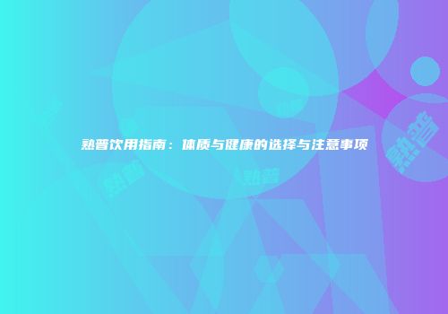 熟普饮用指南：体质与健康的选择与注意事项