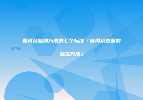普洱茶鉴别方法的七个标准「普洱茶古董的鉴定方法」