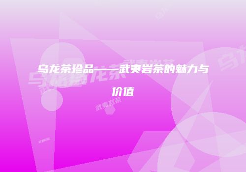 乌龙茶珍品——武夷岩茶的魅力与价值