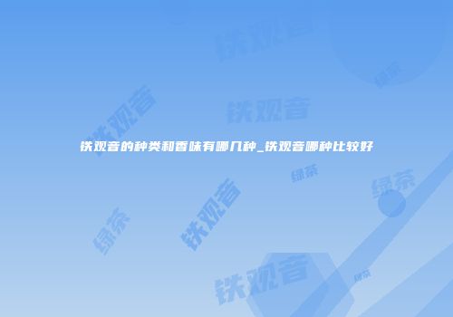铁观音的种类和香味有哪几种_铁观音哪种比较好