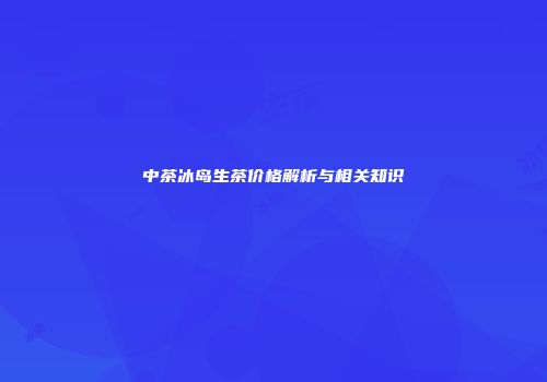中茶冰岛生茶价格解析与相关知识