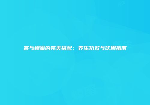 茶与蜂蜜的完美搭配：养生功效与饮用指南
