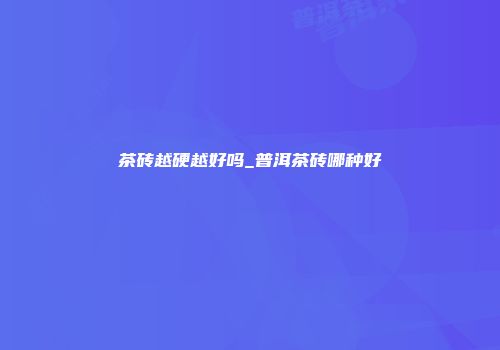 茶砖越硬越好吗_普洱茶砖哪种好