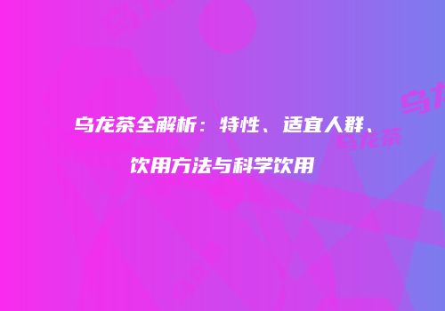 乌龙茶全解析：特性、适宜人群、饮用方法与科学饮用