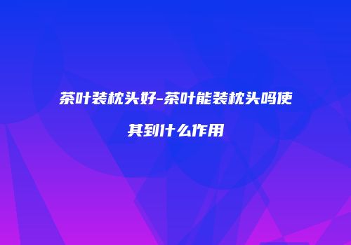茶叶装枕头好-茶叶能装枕头吗使其到什么作用