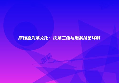 探秘宜兴茶文化：饮茶三绝与泡茶技艺详解