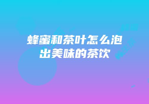 蜂蜜和茶叶怎么泡出美味的茶饮