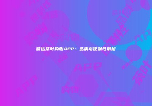 精选茶叶购物APP：品质与便利性解析