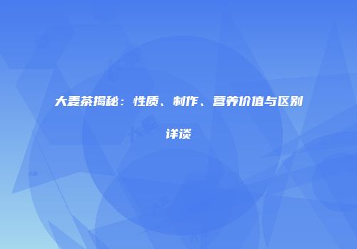 大麦茶揭秘：性质、制作、营养价值与区别详谈