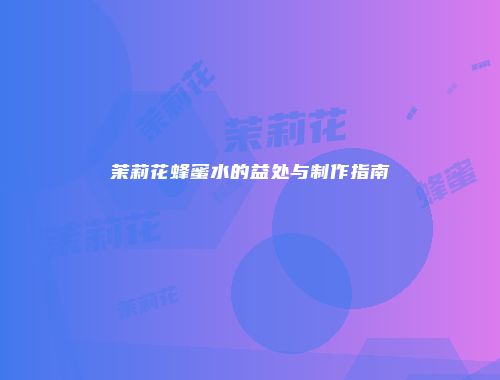 茉莉花蜂蜜水的益处与制作指南