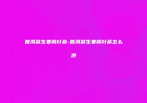普洱茶生姜荷叶茶-普洱茶生姜荷叶茶怎么泡