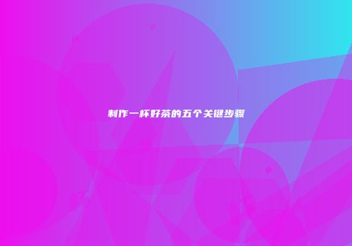 制作一杯好茶的五个关键步骤