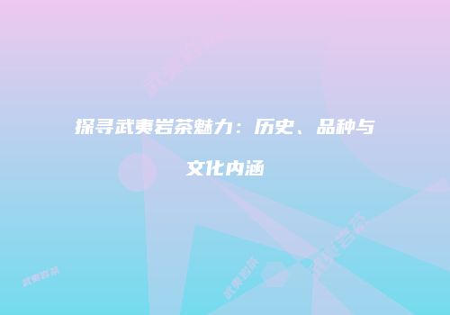 探寻武夷岩茶魅力：历史、品种与文化内涵
