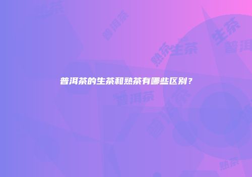 普洱茶的生茶和熟茶有哪些区别？