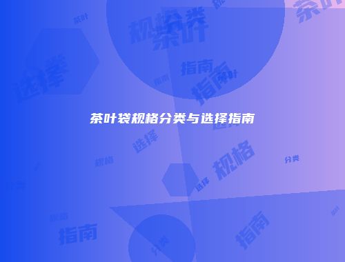 茶叶袋规格分类与选择指南