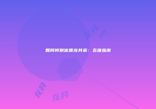 如何辨别优质龙井茶：五维指南