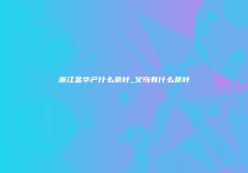 浙江金华产什么茶叶_义乌有什么茶叶