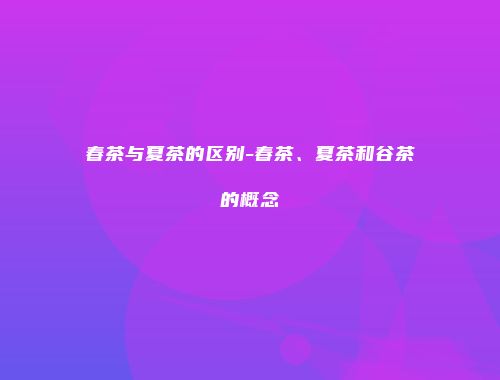 春茶与夏茶的区别-春茶、夏茶和谷茶的概念