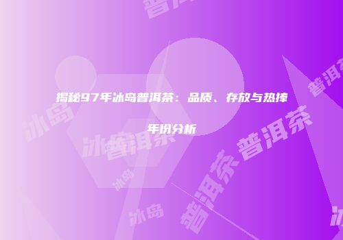 揭秘97年冰岛普洱茶：品质、存放与热捧年份分析