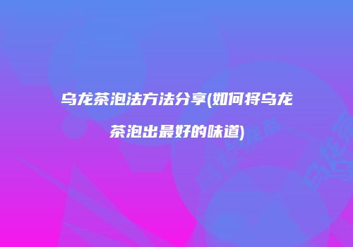 乌龙茶泡法方法分享(如何将乌龙茶泡出最好的味道)
