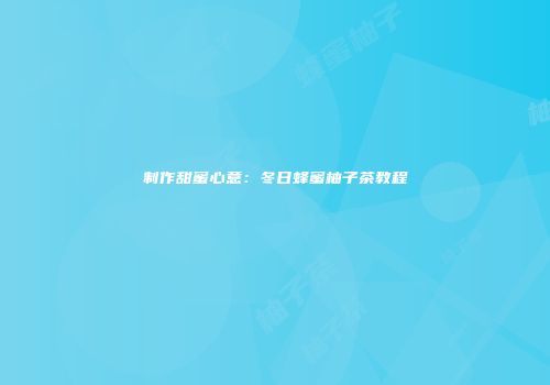 制作甜蜜心意：冬日蜂蜜柚子茶教程