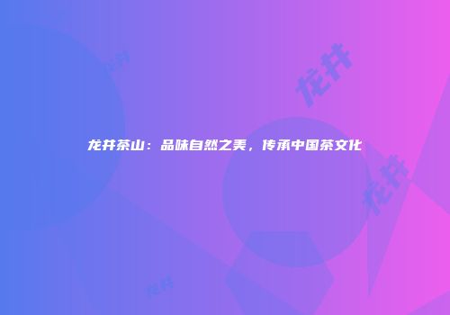 龙井茶山：品味自然之美，传承中国茶文化