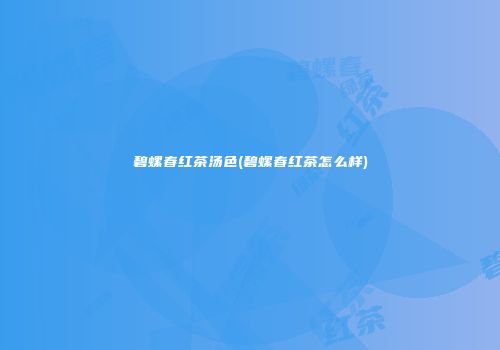 碧螺春红茶汤色(碧螺春红茶怎么样)