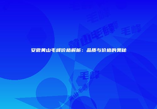安徽黄山毛峰价格解析：品质与价格的奥秘