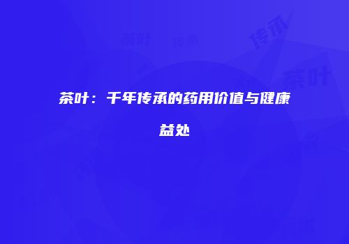 茶叶：千年传承的药用价值与健康益处