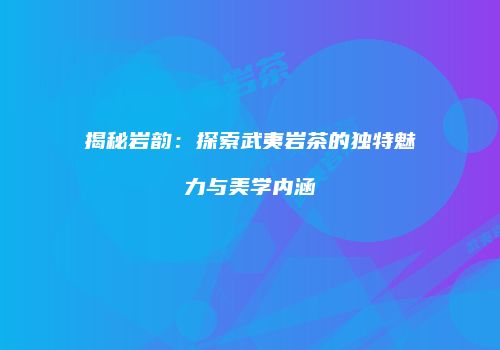 揭秘岩韵：探索武夷岩茶的独特魅力与美学内涵