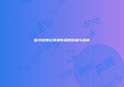 探寻余姚云雾瀑布茶的价格与品质