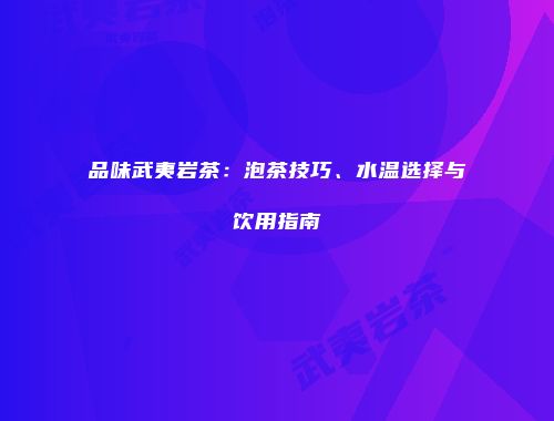品味武夷岩茶：泡茶技巧、水温选择与饮用指南