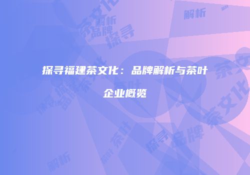 探寻福建茶文化：品牌解析与茶叶企业概览