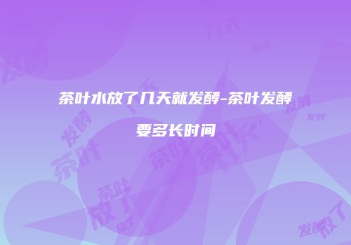 茶叶水放了几天就发酵-茶叶发酵要多长时间