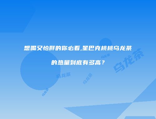想喝又怕胖的你必看,星巴克桃桃乌龙茶的热量到底有多高？