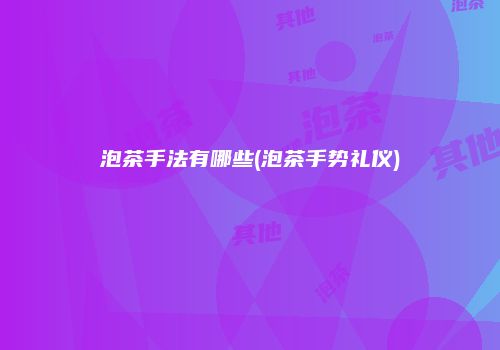 泡茶手法有哪些(泡茶手势礼仪)