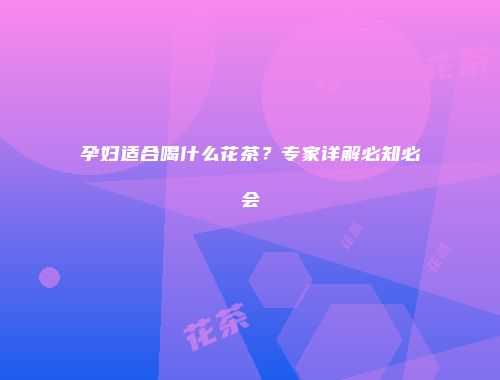 孕妇适合喝什么花茶？专家详解必知必会