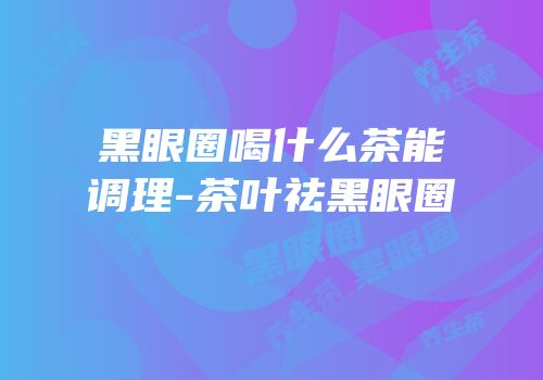 黑眼圈喝什么茶能调理-茶叶祛黑眼圈