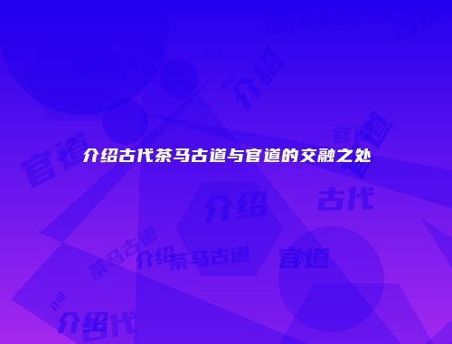 介绍古代茶马古道与官道的交融之处
