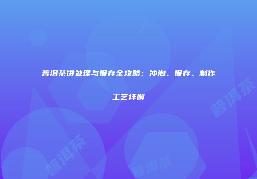 普洱茶饼处理与保存全攻略：冲泡、保存、制作工艺详解