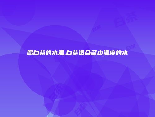 喝白茶的水温,白茶适合多少温度的水