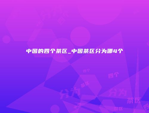 中国的四个茶区_中国茶区分为哪4个