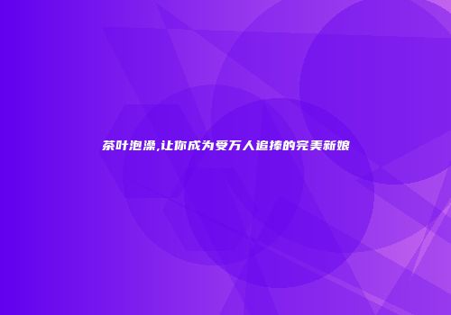 茶叶泡澡,让你成为受万人追捧的完美新娘