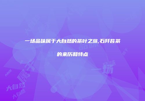 一场品味属于大自然的茶叶之旅,石阡苔茶的来历和特点