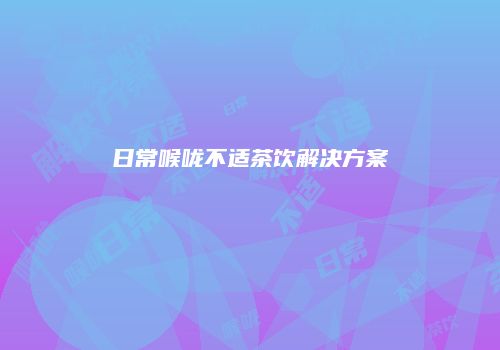 日常喉咙不适茶饮解决方案