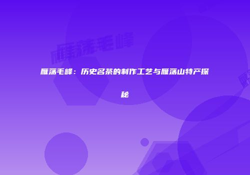 雁荡毛峰：历史名茶的制作工艺与雁荡山特产探秘