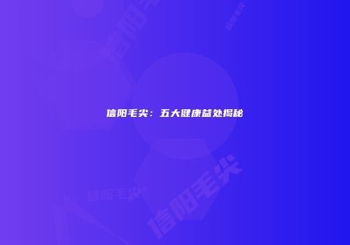 信阳毛尖：五大健康益处揭秘