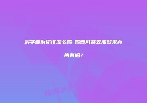 科学告诉你该怎么喝-喝普洱茶去油效果真的有吗？